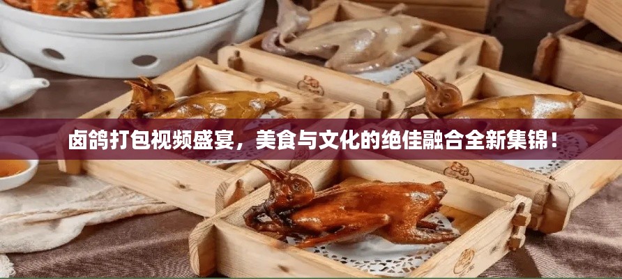 鹵鴿打包視頻盛宴，美食與文化的絕佳融合全新集錦！