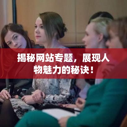揭秘網(wǎng)站專題，展現(xiàn)人物魅力的秘訣！
