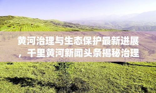 黃河治理與生態(tài)保護(hù)最新進(jìn)展，千里黃河新聞?lì)^條揭秘治理成果