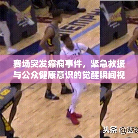 賽場突發(fā)癲癇事件，緊急救援與公眾健康意識的覺醒瞬間視頻記錄