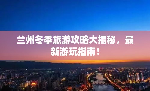蘭州冬季旅游攻略大揭秘，最新游玩指南！