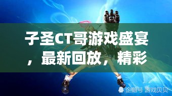 子圣CT哥游戲盛宴，最新回放，精彩瞬間不容錯過