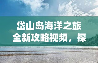 岱山島海洋之旅全新攻略視頻，探索絕美風(fēng)光，暢游蔚藍(lán)海域！