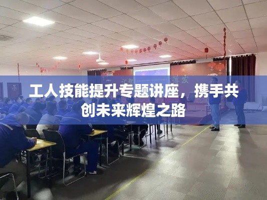 工人技能提升專題講座，攜手共創(chuàng)未來輝煌之路