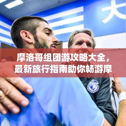 摩洛哥組團(tuán)游攻略大全，最新旅行指南助你暢游摩洛哥！