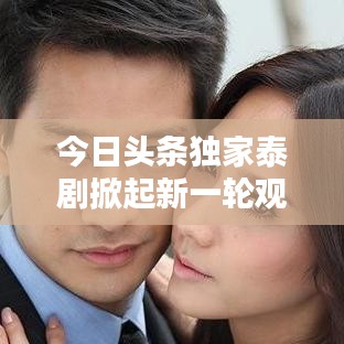 今日頭條獨家泰劇掀起新一輪觀劇熱潮！