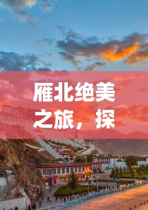 雁北絕美之旅，探秘獨特風(fēng)光與人文魅力攻略