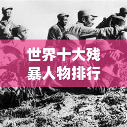 世界十大殘暴人物排行榜，揭秘殘暴史上的驚天惡名！