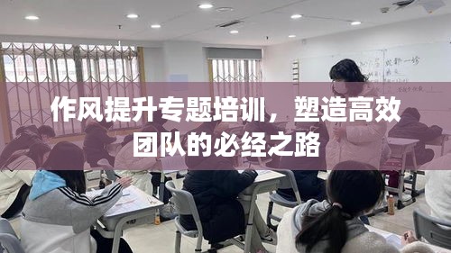 作風提升專題培訓，塑造高效團隊的必經(jīng)之路