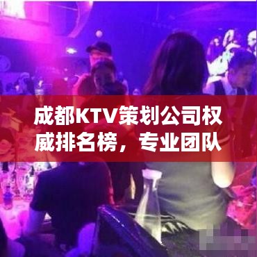 成都KTV策劃公司權(quán)威排名榜，專業(yè)團隊打造娛樂新風尚