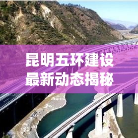 昆明五環(huán)建設(shè)最新動態(tài)揭秘，最新消息發(fā)布查詢
