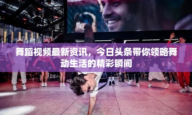 舞蹈視頻最新資訊，今日頭條帶你領(lǐng)略舞動(dòng)生活的精彩瞬間