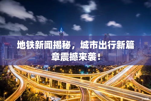地鐵新聞揭秘，城市出行新篇章震撼來襲！