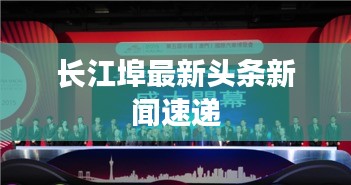 長(zhǎng)江埠最新頭條新聞速遞