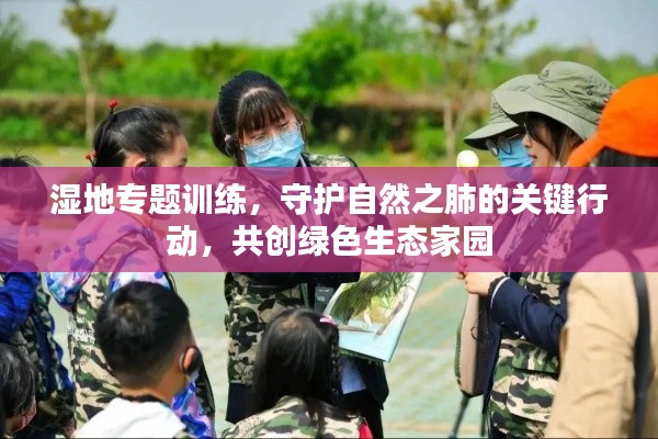 濕地專題訓(xùn)練，守護自然之肺的關(guān)鍵行動，共創(chuàng)綠色生態(tài)家園
