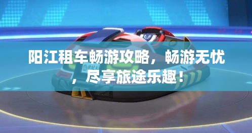 陽(yáng)江租車暢游攻略，暢游無(wú)憂，盡享旅途樂(lè)趣！