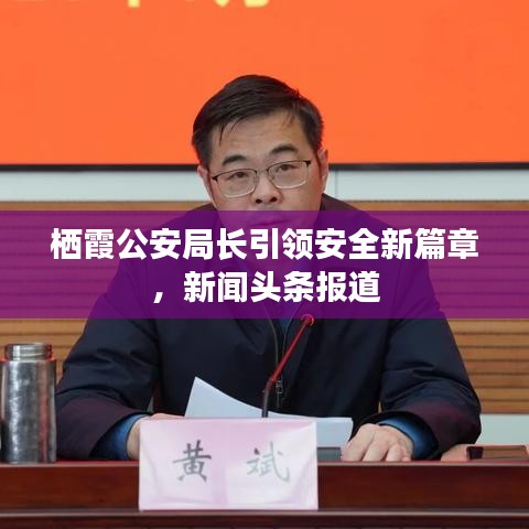 棲霞公安局長(zhǎng)引領(lǐng)安全新篇章，新聞?lì)^條報(bào)道