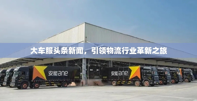 大車(chē)服頭條新聞，引領(lǐng)物流行業(yè)革新之旅