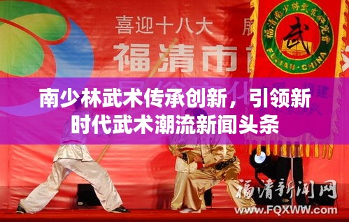 南少林武術(shù)傳承創(chuàng)新，引領(lǐng)新時(shí)代武術(shù)潮流新聞?lì)^條